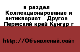  в раздел : Коллекционирование и антиквариат » Другое . Пермский край,Кунгур г.
